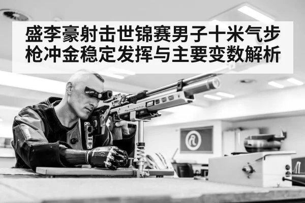 盛李豪射击世锦赛男子十米气步枪冲金稳定发挥与主要变数解析（kaiyun）