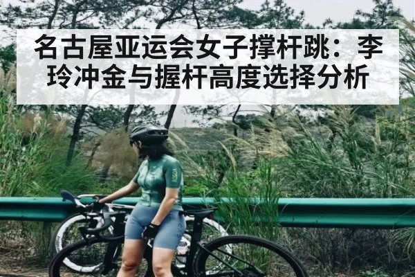 名古屋亚运会女子撑杆跳：李玲冲金与握杆高度选择分析 - kaiyun
