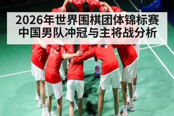 2026年世界围棋团体锦标赛中国男队冲冠与主将战分析（kaiyun）