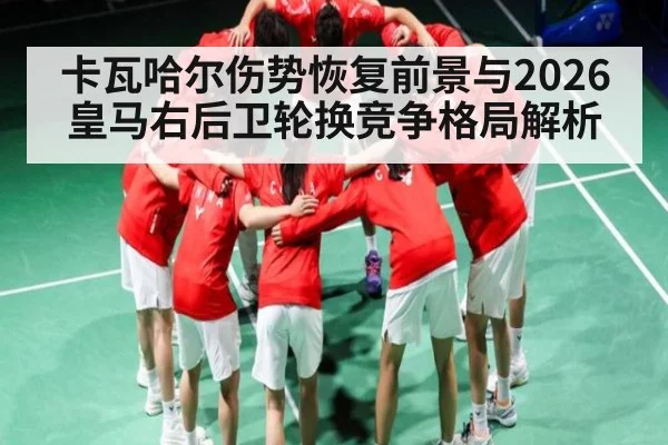 卡瓦哈尔伤势恢复前景与2026皇马右后卫轮换竞争格局解析（kaiyun）