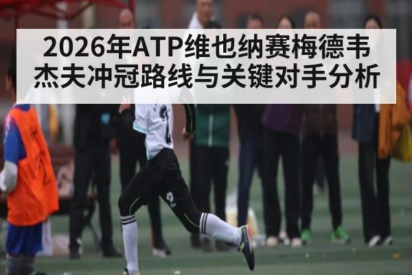 2026年ATP维也纳赛梅德韦杰夫冲冠路线与关键对手分析
